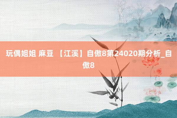 玩偶姐姐 麻豆 【江溪】自傲8第24020期分析_自傲8