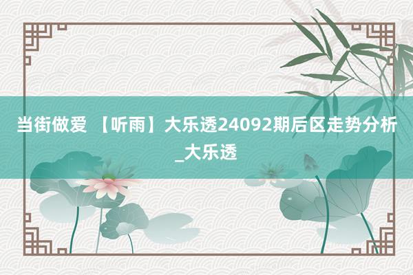 当街做爱 【听雨】大乐透24092期后区走势分析_大乐透