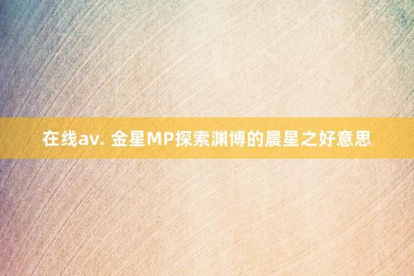 在线av. 金星MP探索渊博的晨星之好意思