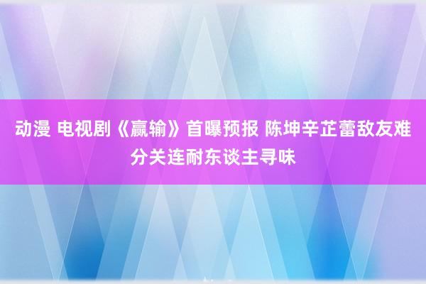 动漫 电视剧《赢输》首曝预报 陈坤辛芷蕾敌友难分关连耐东谈主寻味