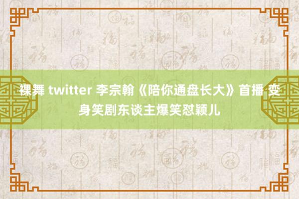 裸舞 twitter 李宗翰《陪你通盘长大》首播 变身笑剧东谈主爆笑怼颖儿