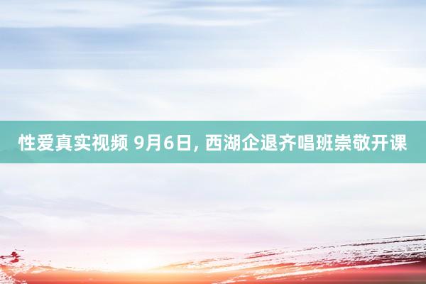 性爱真实视频 9月6日， 西湖企退齐唱班崇敬开课