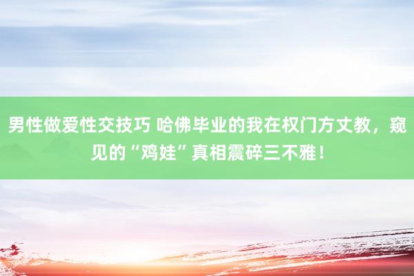 男性做爱性交技巧 哈佛毕业的我在权门方丈教，窥见的“鸡娃”真相震碎三不雅！