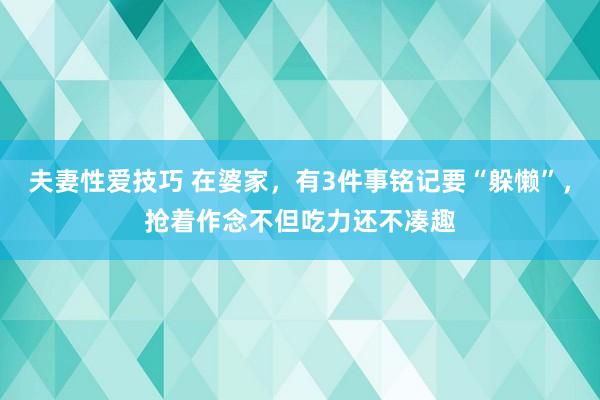 夫妻性爱技巧 在婆家，有3件事铭记要“躲懒”，抢着作念不但吃力还不凑趣