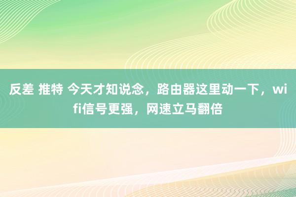 反差 推特 今天才知说念，路由器这里动一下，wifi信号更强，网速立马翻倍