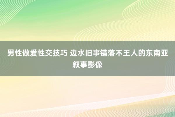 男性做爱性交技巧 边水旧事错落不王人的东南亚叙事影像