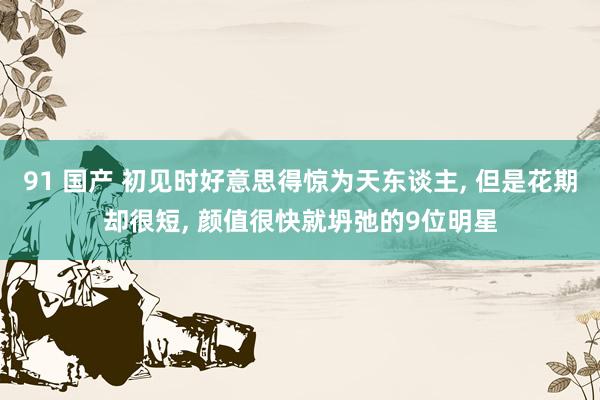 91 国产 初见时好意思得惊为天东谈主， 但是花期却很短， 颜值很快就坍弛的9位明星