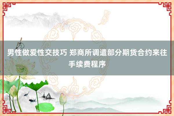 男性做爱性交技巧 郑商所调遣部分期货合约来往手续费程序