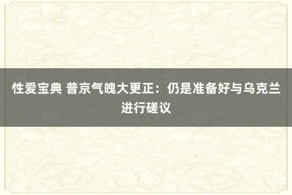 性爱宝典 普京气魄大更正：仍是准备好与乌克兰进行磋议