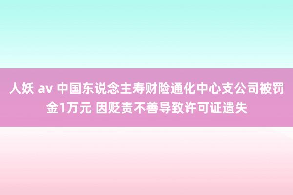 人妖 av 中国东说念主寿财险通化中心支公司被罚金1万元 因贬责不善导致许可证遗失