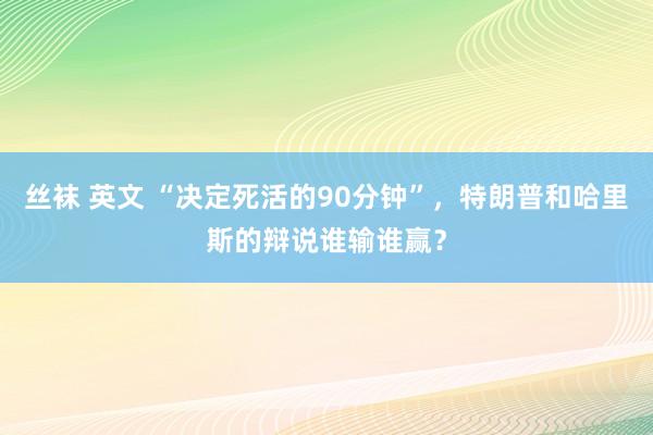 丝袜 英文 “决定死活的90分钟”，特朗普和哈里斯的辩说谁输谁赢？