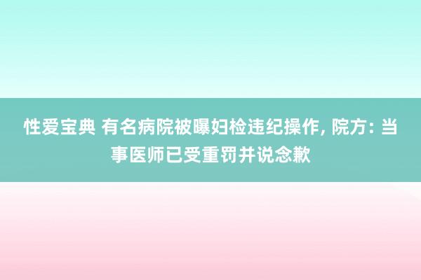 性爱宝典 有名病院被曝妇检违纪操作， 院方: 当事医师已受重罚并说念歉