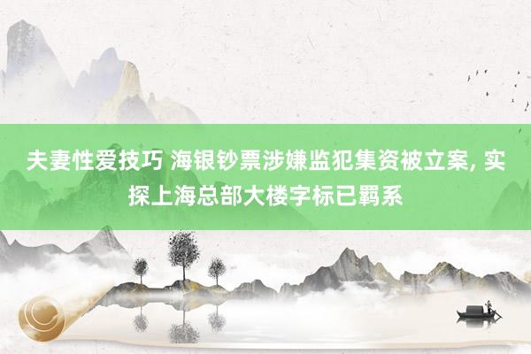 夫妻性爱技巧 海银钞票涉嫌监犯集资被立案， 实探上海总部大楼字标已羁系