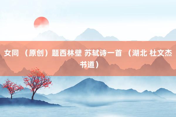 女同 （原创）题西林壁 苏轼诗一首 （湖北 杜文杰 书道）