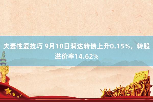 夫妻性爱技巧 9月10日润达转债上升0.15%，转股溢价率14.62%