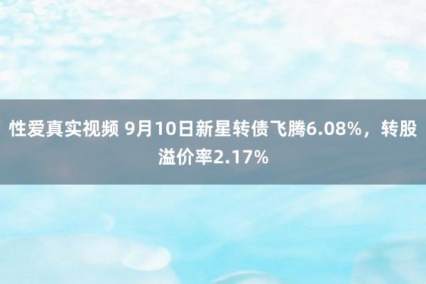 性爱真实视频 9月10日新星转债飞腾6.08%，转股溢价率2.17%