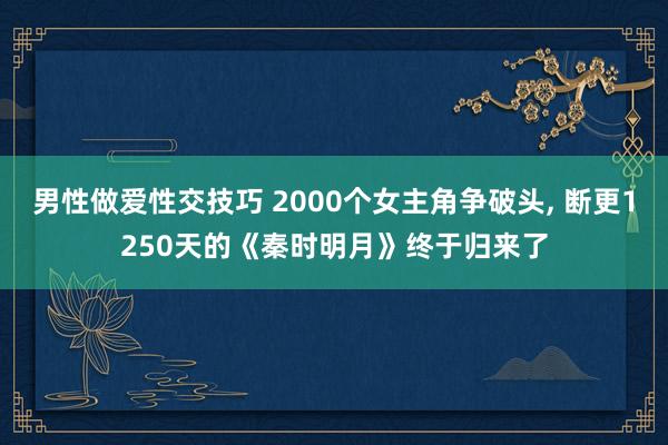 男性做爱性交技巧 2000个女主角争破头， 断更1250天的《秦时明月》终于归来了