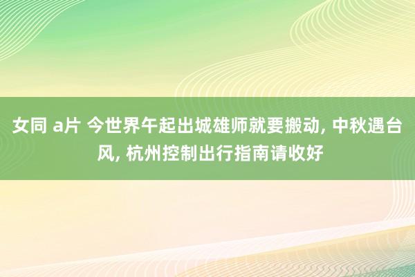 女同 a片 今世界午起出城雄师就要搬动， 中秋遇台 风， 杭州控制出行指南请收好