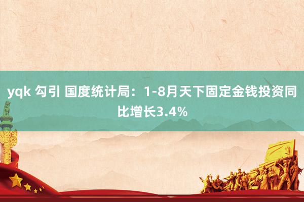 yqk 勾引 国度统计局：1-8月天下固定金钱投资同比增长3.4%