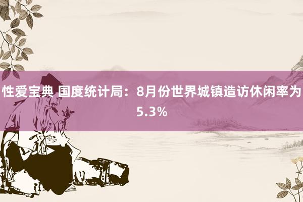 性爱宝典 国度统计局：8月份世界城镇造访休闲率为5.3%