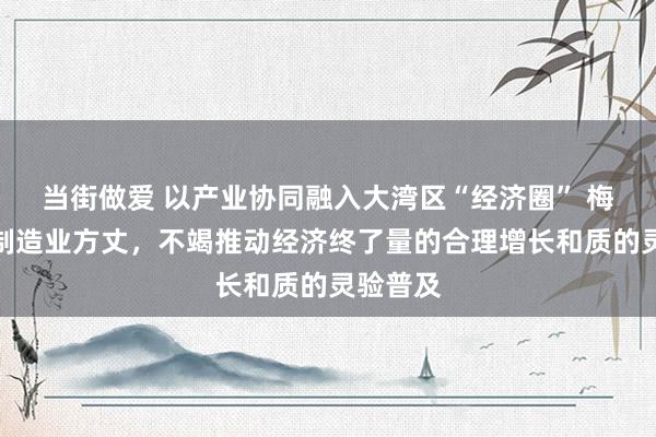 当街做爱 以产业协同融入大湾区“经济圈” 梅州宝石制造业方丈，不竭推动经济终了量的合理增长和质的灵验普及