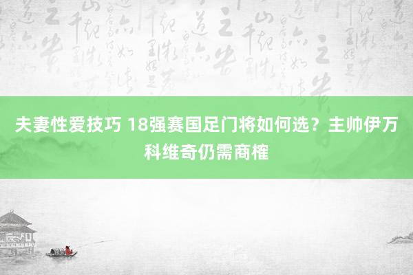 夫妻性爱技巧 18强赛国足门将如何选？主帅伊万科维奇仍需商榷