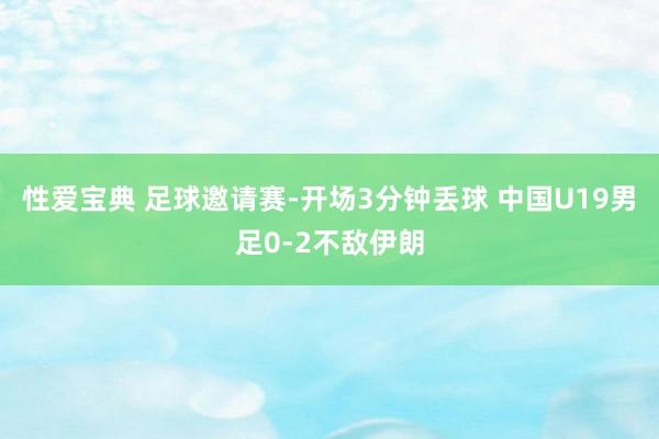 性爱宝典 足球邀请赛-开场3分钟丢球 中国U19男足0-2不敌伊朗