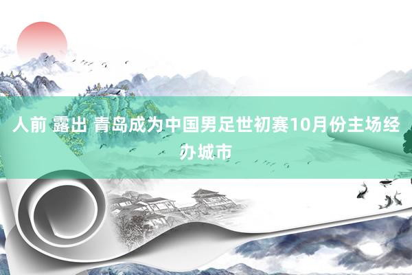 人前 露出 青岛成为中国男足世初赛10月份主场经办城市