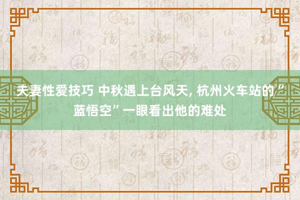 夫妻性爱技巧 中秋遇上台风天， 杭州火车站的“蓝悟空”一眼看出他的难处