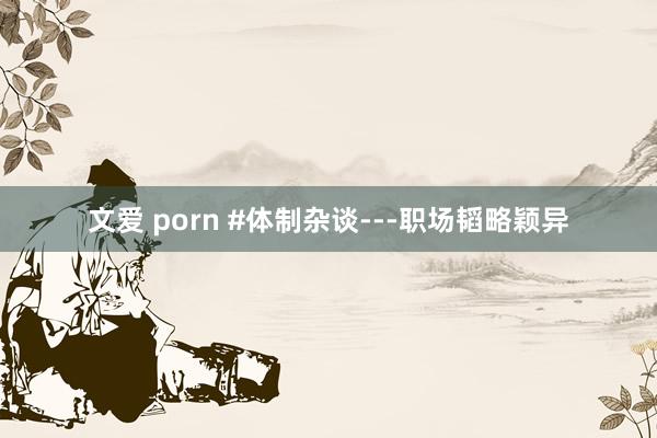 文爱 porn #体制杂谈---职场韬略颖异