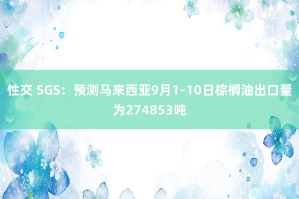 性交 SGS：预测马来西亚9月1-10日棕榈油出口量为274853吨