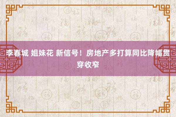 李春城 姐妹花 新信号！房地产多打算同比降幅贯穿收窄