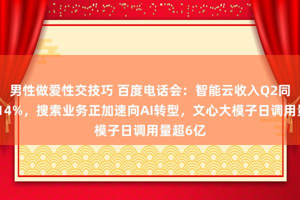 男性做爱性交技巧 百度电话会：智能云收入Q2同比增长14%，搜索业务正加速向AI转型，文心大模子日调用量超6亿