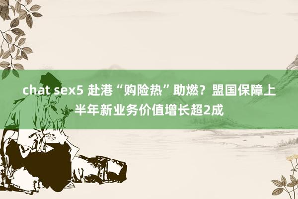 chat sex5 赴港“购险热”助燃？盟国保障上半年新业务价值增长超2成