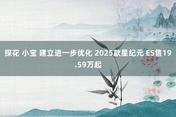 探花 小宝 建立进一步优化 2025款星纪元 ES售19.59万起