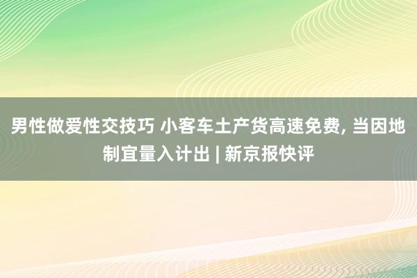 男性做爱性交技巧 小客车土产货高速免费， 当因地制宜量入计出 | 新京报快评