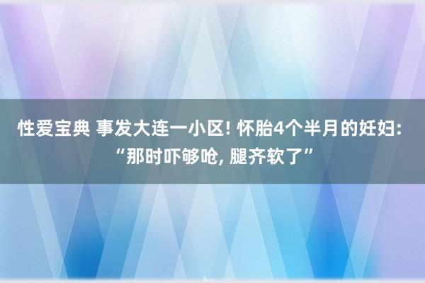 性爱宝典 事发大连一小区! 怀胎4个半月的妊妇: “那时吓够呛， 腿齐软了”