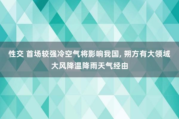 性交 首场较强冷空气将影响我国， 朔方有大领域大风降温降雨天气经由