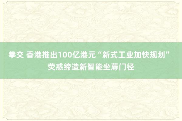 拳交 香港推出100亿港元“新式工业加快规划” 荧惑缔造新智能坐蓐门径