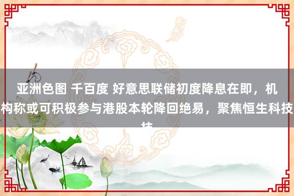 亚洲色图 千百度 好意思联储初度降息在即，机构称或可积极参与港股本轮降回绝易，聚焦恒生科技