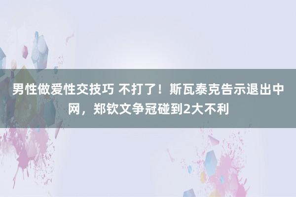 男性做爱性交技巧 不打了！斯瓦泰克告示退出中网，郑钦文争冠碰到2大不利