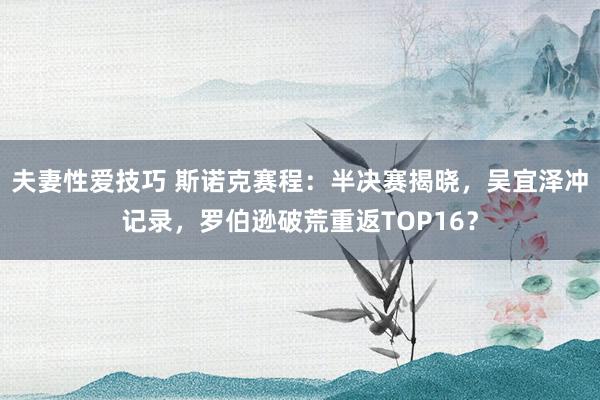 夫妻性爱技巧 斯诺克赛程：半决赛揭晓，吴宜泽冲记录，罗伯逊破荒重返TOP16？