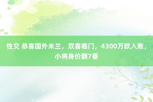 性交 恭喜国外米兰，双喜临门，4300万欧入账，小将身价翻7番