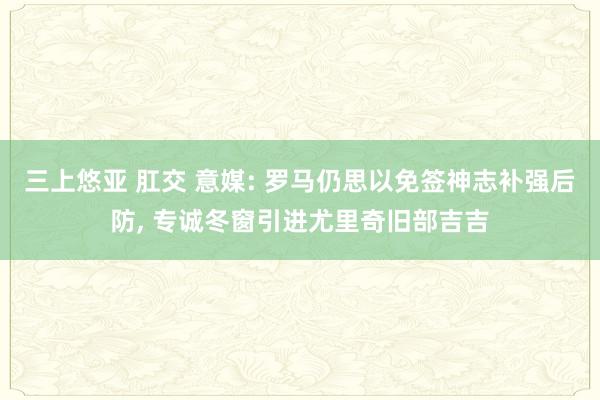 三上悠亚 肛交 意媒: 罗马仍思以免签神志补强后防， 专诚冬窗引进尤里奇旧部吉吉