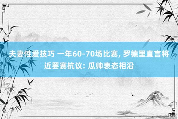 夫妻性爱技巧 一年60-70场比赛， 罗德里直言将近罢赛抗议: 瓜帅表态相沿