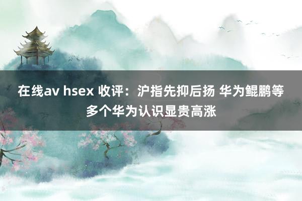 在线av hsex 收评：沪指先抑后扬 华为鲲鹏等多个华为认识显贵高涨