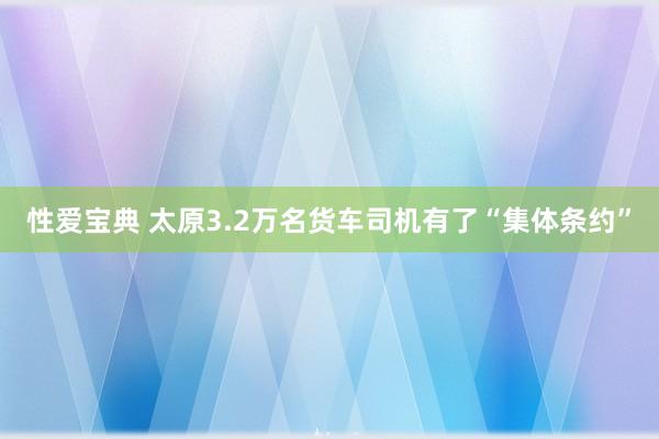 性爱宝典 太原3.2万名货车司机有了“集体条约”