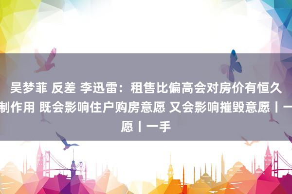 吴梦菲 反差 李迅雷：租售比偏高会对房价有恒久扼制作用 既会影响住户购房意愿 又会影响摧毁意愿丨一手