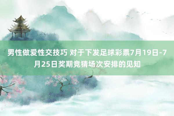 男性做爱性交技巧 对于下发足球彩票7月19日-7月25日奖期竞猜场次安排的见知