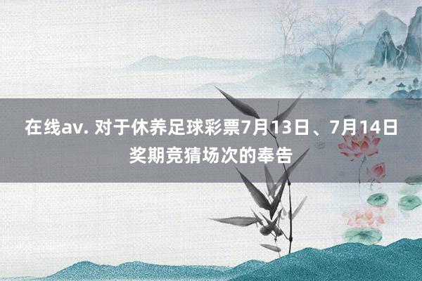 在线av. 对于休养足球彩票7月13日、7月14日奖期竞猜场次的奉告